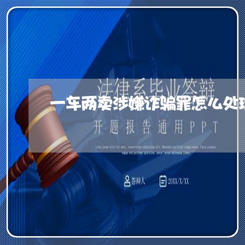 一车两卖涉嫌诈骗罪怎么处理/2023060458503