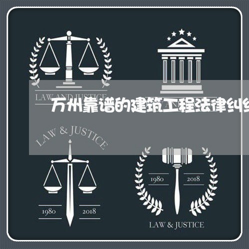 万州靠谱的建筑工程法律纠纷律师