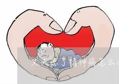 丈夫患了精神病怎么办离婚/2023060993727