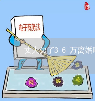 丈夫欠了36万离婚吗怎么办/2023060328247