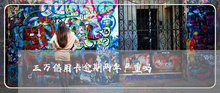 三万信用卡逾期两年严重吗 三万信用卡逾期两年严重吗