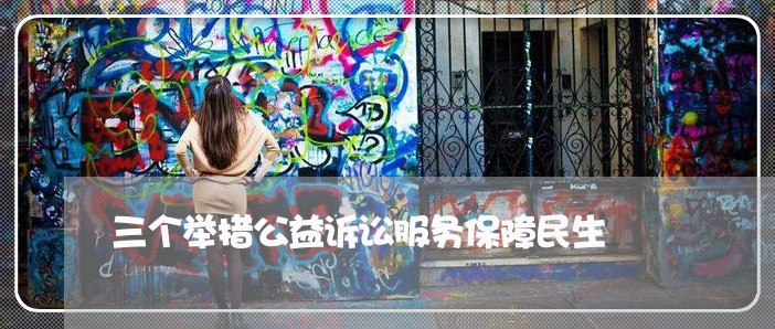 三个举措公益诉讼服务保障民生 三个举措公益诉讼服务保障民生