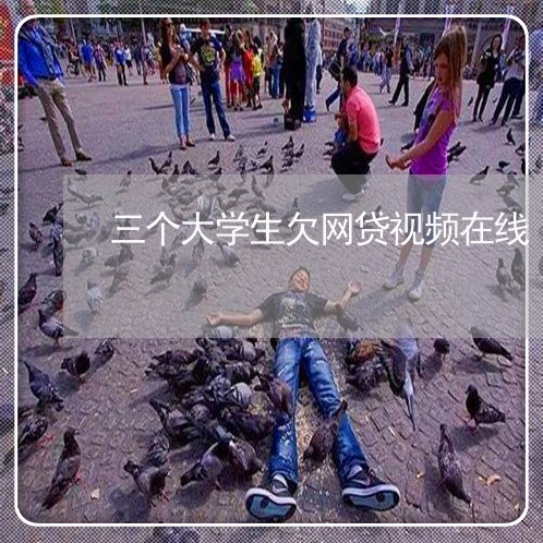 三个大学生欠网贷视频在线 三个大学生欠网贷视频在线