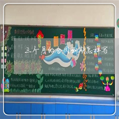 三个月的合同到期怎样写/2023061617171 三个月的合同到期怎样写/2023061617171