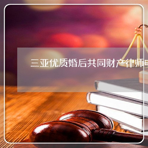 三亚优质婚后共同财产律师电话 三亚优质婚后共同财产律师电话