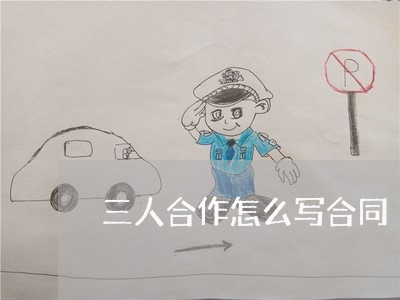 三人合作怎么写合同/2023011768382 三人合作怎么写合同/2023011768382