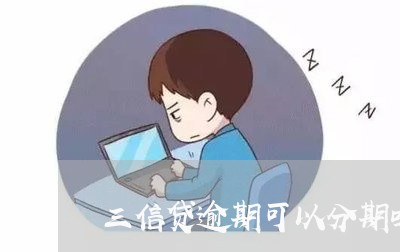 三信贷逾期可以分期吗/2023120906939