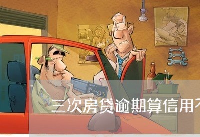三次房贷逾期算信用不好吗/2023061107160