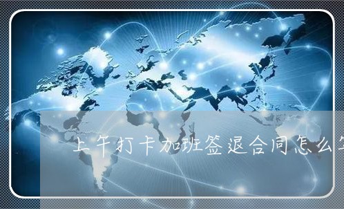 上午打卡加班签退合同怎么写/2023022748380