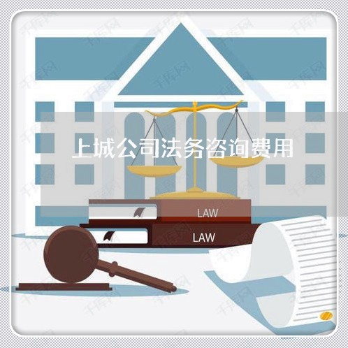 上城公司法务咨询费用 上城公司法务咨询费用