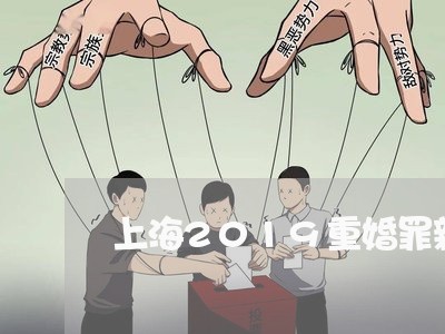 上海2019重婚罪新规定/2023032132603 上海2019重婚罪新规定/2023032132603