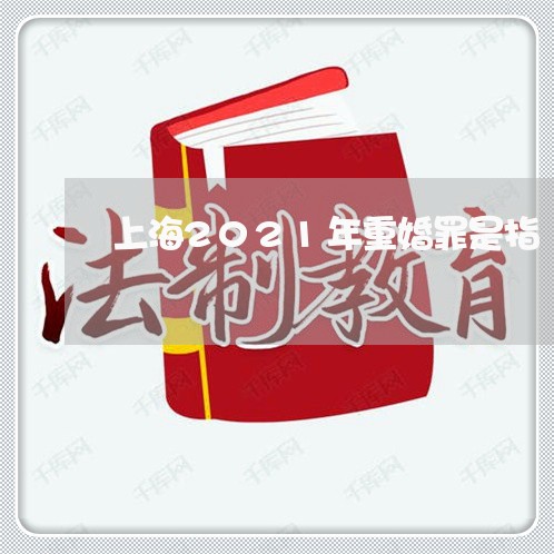 上海2021年重婚罪是指/2023032138471 上海2021年重婚罪是指/2023032138471