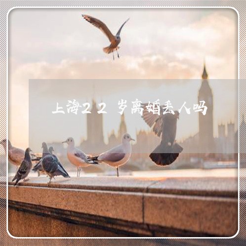上海22岁离婚丢人吗/2023021436069 上海22岁离婚丢人吗/2023021436069