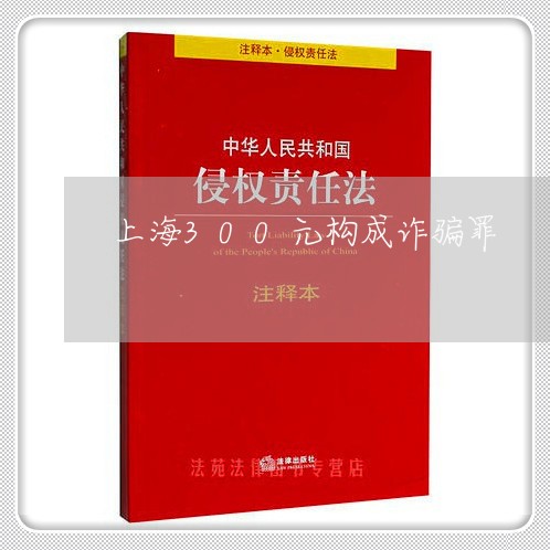 上海300元构成诈骗罪/2023030173606