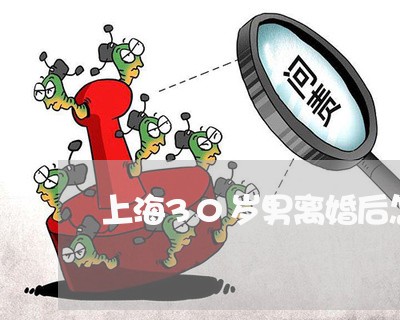 上海30岁男离婚后怎么办/2023032070513