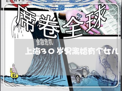 上海30岁男离婚有个女儿/2023032054829