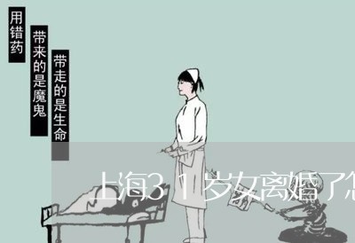 上海31岁女离婚了怎么办/2023032052503 上海31岁女离婚了怎么办/2023032052503