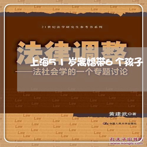 上海51岁离婚带6个孩子/2023032073026 上海51岁离婚带6个孩子/2023032073026
