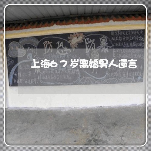 上海67岁离婚男人遗言/2023030206827 上海67岁离婚男人遗言/2023030206827