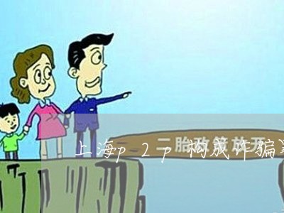 上海p2p构成诈骗罪吗/2023030171925 上海p2p构成诈骗罪吗/2023030171925