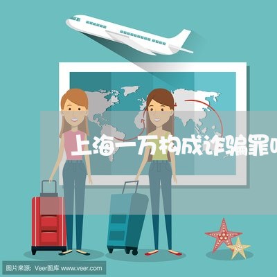 上海一万构成诈骗罪吗/2023021459505 上海一万构成诈骗罪吗/2023021459505