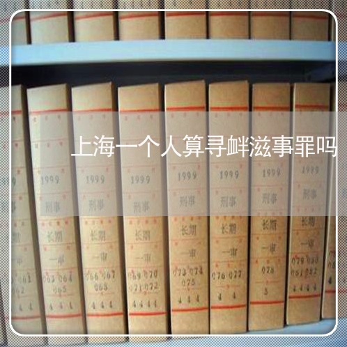 上海一个人算寻衅滋事罪吗/2023032073607 上海一个人算寻衅滋事罪吗/2023032073607
