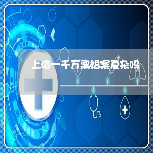 上海一千万离婚案复杂吗/2023030126271 上海一千万离婚案复杂吗/2023030126271