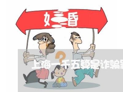 上海一千五算是诈骗罪吗/2023030194918 上海一千五算是诈骗罪吗/2023030194918