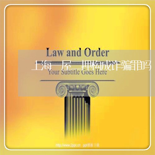 上海一屋二押构成诈骗罪吗/2023032050581