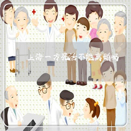 上海一方死活不能离婚吗/2023030182604 上海一方死活不能离婚吗/2023030182604