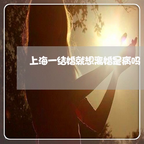 上海一结婚就想离婚是病吗/2023032027258