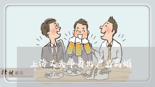 上海丈夫净身出户后离婚/2023030138149 上海丈夫净身出户后离婚/2023030138149
