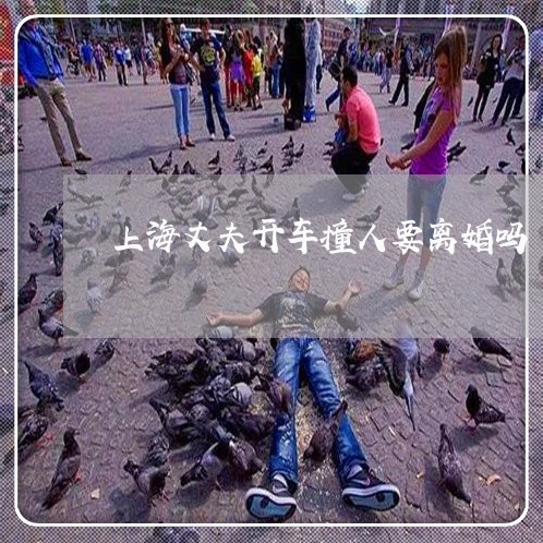 上海丈夫开车撞人要离婚吗/2023032068471 上海丈夫开车撞人要离婚吗/2023032068471