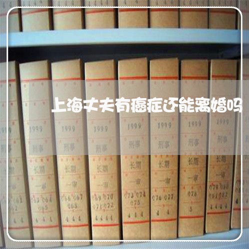 上海丈夫有癌症还能离婚吗/2023032004148 上海丈夫有癌症还能离婚吗/2023032004148