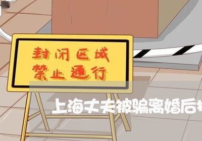 上海丈夫被骗离婚后报警/2023030152925 上海丈夫被骗离婚后报警/2023030152925
