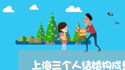 上海三个人结婚构成重婚罪/2023032030494