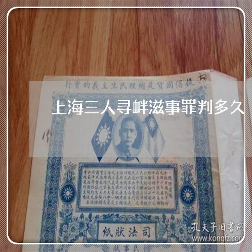 上海三人寻衅滋事罪判多久/2023032091706 上海三人寻衅滋事罪判多久/2023032091706
