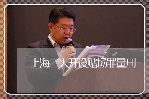 上海三人开设赌场罪量刑/2023030236048 上海三人开设赌场罪量刑/2023030236048