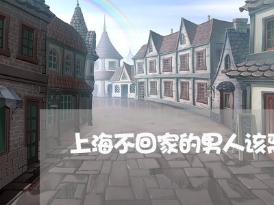 上海不回家的男人该离婚吗/2023032172686 上海不回家的男人该离婚吗/2023032172686