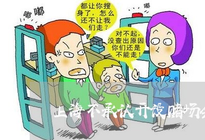 上海不承认开设赌场会咋办/2023032116837