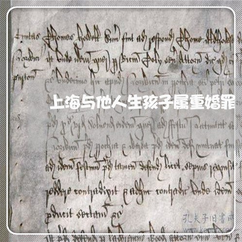 上海与他人生孩子属重婚罪/2023032147260 上海与他人生孩子属重婚罪/2023032147260