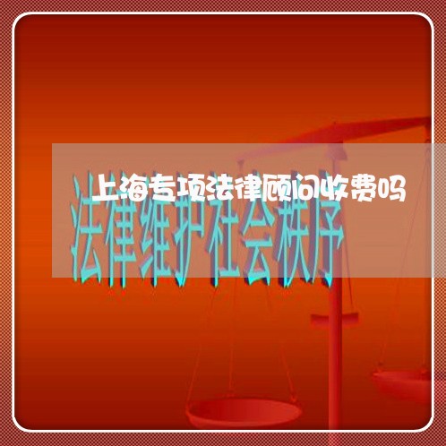 上海专项法律顾问收费吗 上海专项法律顾问收费吗