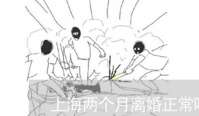 上海两个月离婚正常吗/2023021407058