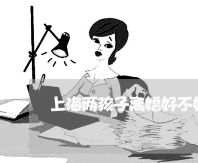 上海两孩子离婚好不好/2023040952703