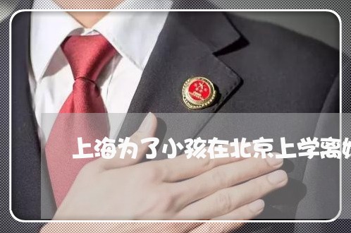 上海为了小孩在北京上学离婚/2023041469793