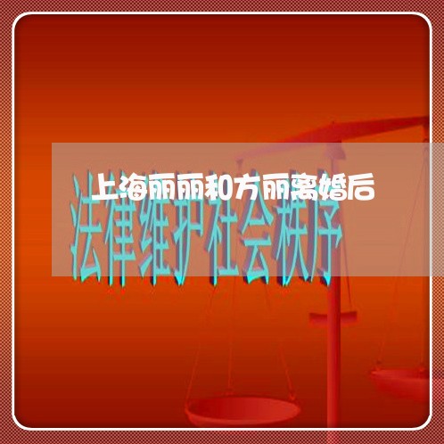 上海丽丽和方丽离婚后/2023021459713 上海丽丽和方丽离婚后/2023021459713