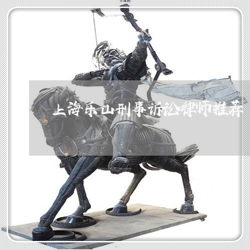 上海乐山刑事诉讼律师推荐/2023031940573 上海乐山刑事诉讼律师推荐/2023031940573
