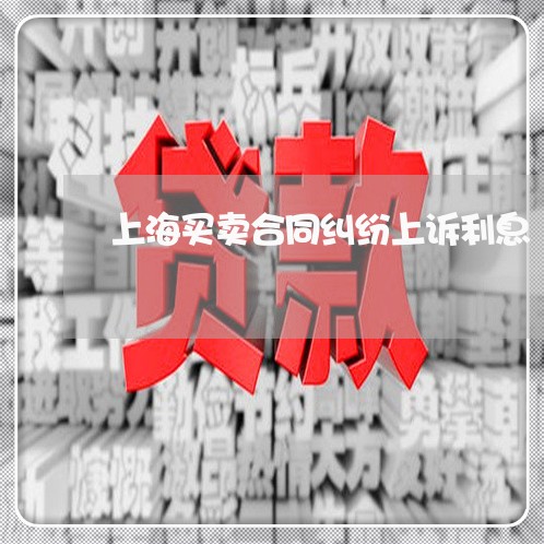 上海买卖合同纠纷上诉利息 上海买卖合同纠纷上诉利息
