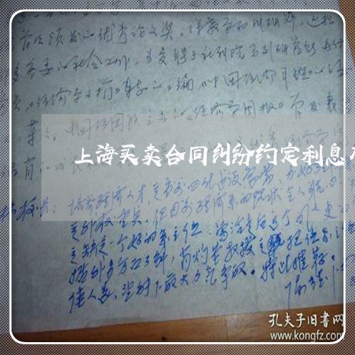 上海买卖合同纠纷约定利息有效吗 上海买卖合同纠纷约定利息有效吗