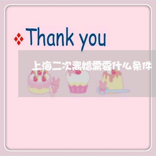 上海二次离婚需要什么条件/2023031926258 上海二次离婚需要什么条件/2023031926258